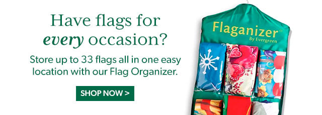 Have flags for every occasion? Store up to 33 flags in one easy location with our Flag Organizer. Shop Now >