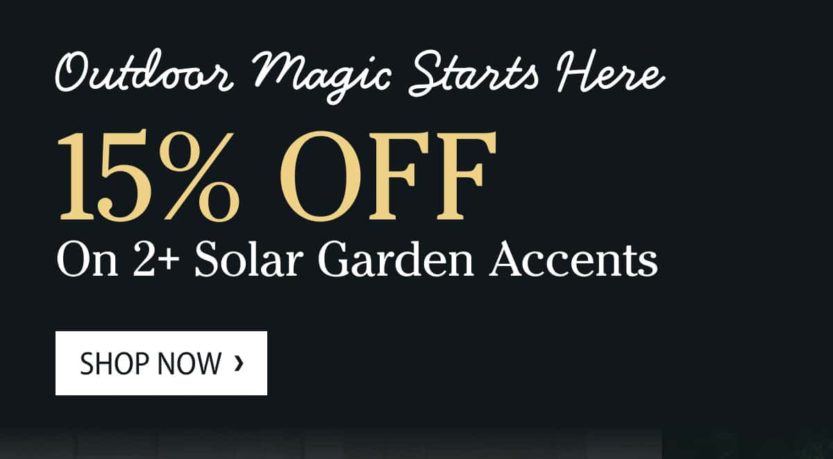 Outdoor Magic Starts Here 15% Off on 2+ Solar Garden Accents Shop Now >